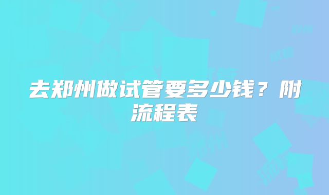 去郑州做试管要多少钱?附流程表