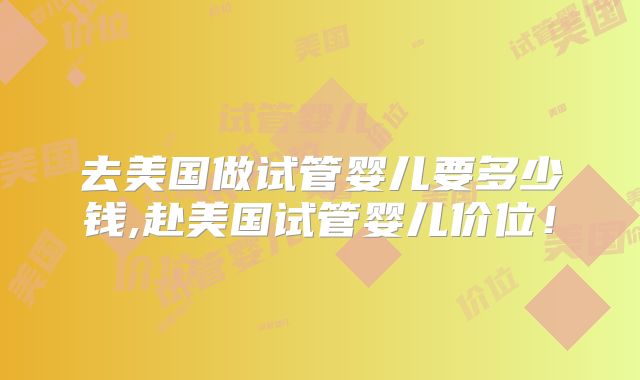 去美国做试管婴儿要多少钱,赴美国试管婴儿价位！