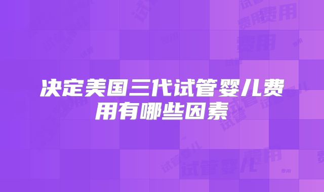 决定美国三代试管婴儿费用有哪些因素