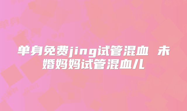 单身免费jing试管混血 未婚妈妈试管混血儿