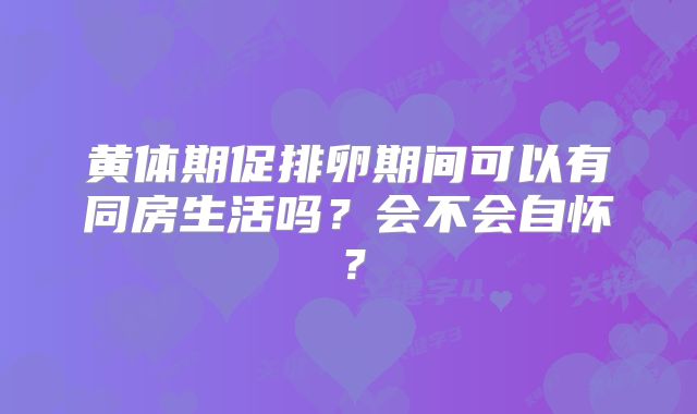 黄体期促排卵期间可以有同房生活吗？会不会自怀？