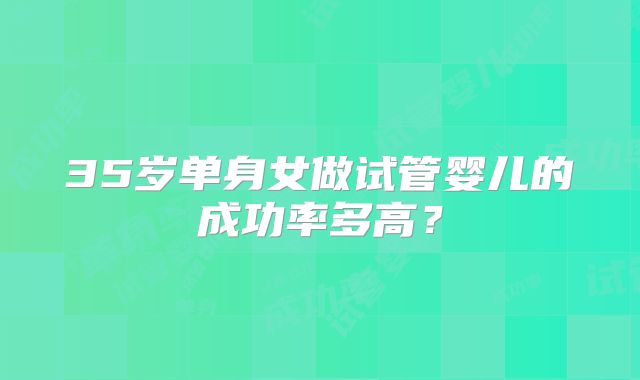 35岁单身女做试管婴儿的成功率多高?