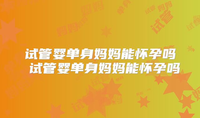 试管婴单身妈妈能怀孕吗 试管婴单身妈妈能怀孕吗