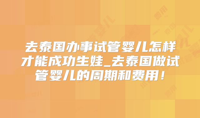 去泰国办事试管婴儿怎样才能成功生娃_去泰国做试管婴儿的周期和费用!