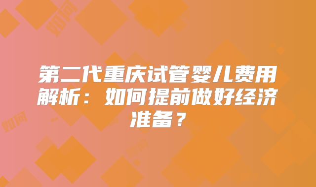 第二代重庆试管婴儿费用解析：如何提前做好经济准备？