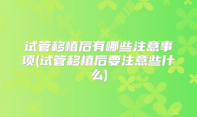 试管移植后有哪些注意事项(试管移植后要注意些什么)