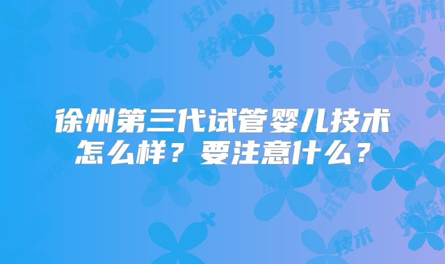 徐州第三代试管婴儿技术怎么样?要注意什么?
