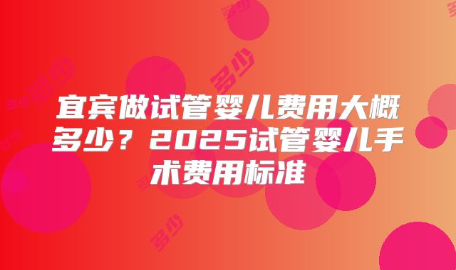 宜宾做试管婴儿费用大概多少?2025试管婴儿手术费用标准