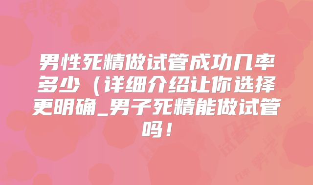 男性死精做试管成功几率多少（详细介绍让你选择更明确_男子死精能做试管吗！