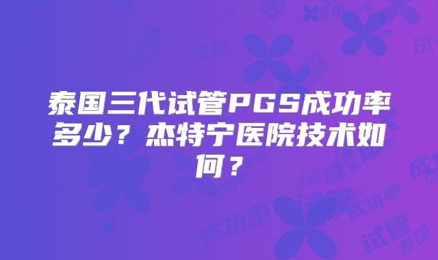 泰国三代试管PGS成功率多少？杰特宁医院技术如何？