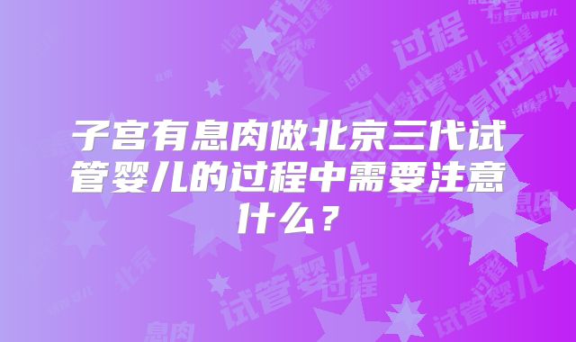 子宫有息肉做北京三代试管婴儿的过程中需要注意什么？