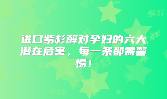 进口紫杉醇对孕妇的六大潜在危害,每一条都需警惕!