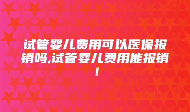 试管婴儿费用可以医保报销吗,试管婴儿费用能报销！