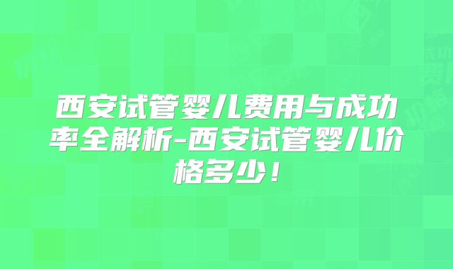 西安试管婴儿费用与成功率全解析-西安试管婴儿价格多少！