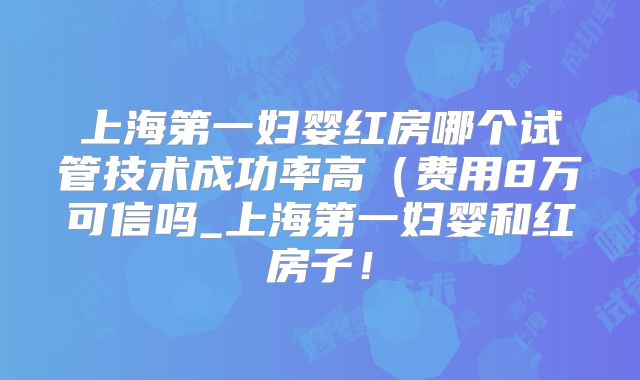 上海第一妇婴红房哪个试管技术成功率高(费用8万可信吗_上海第一妇婴和红房子!