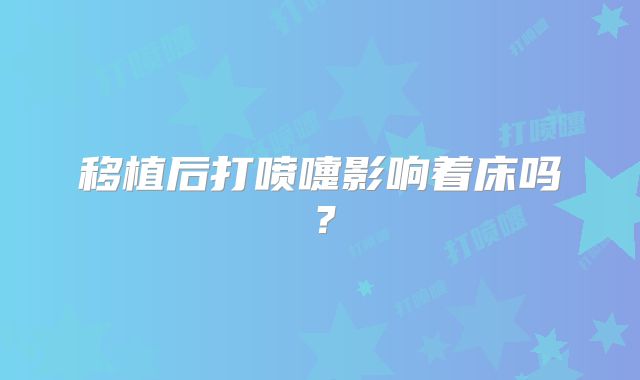 移植后打喷嚏影响着床吗？