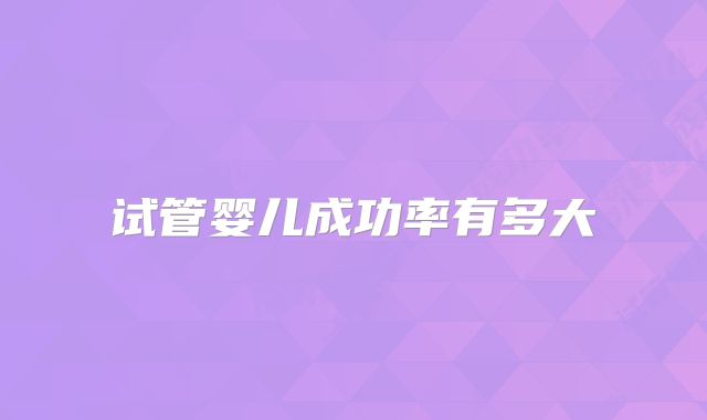 试管婴儿成功率有多大