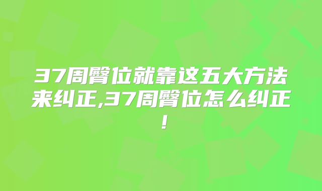 37周臀位就靠这五大方法来纠正,37周臀位怎么纠正！