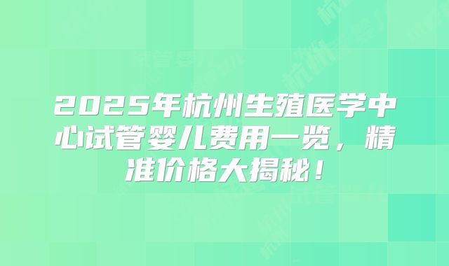 2025年杭州生殖医学中心试管婴儿费用一览,精准价格大揭秘!