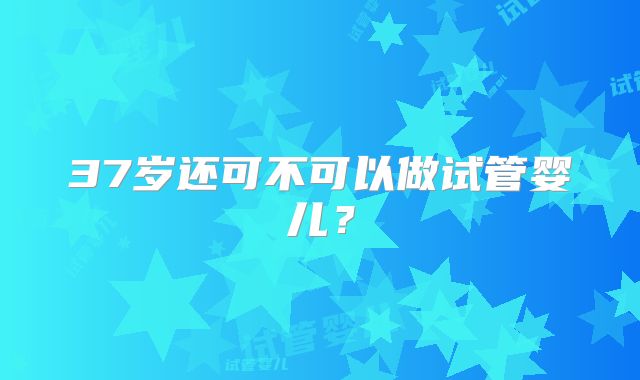 37岁还可不可以做试管婴儿?