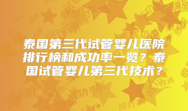 泰国第三代试管婴儿医院排行榜和成功率一览？泰国试管婴儿第三代技术？
