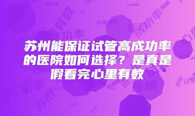 苏州能保证试管高成功率的医院如何选择？是真是假看完心里有数