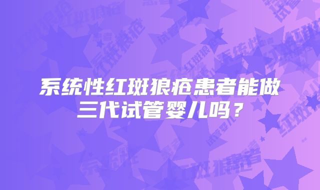 系统性红斑狼疮患者能做三代试管婴儿吗？