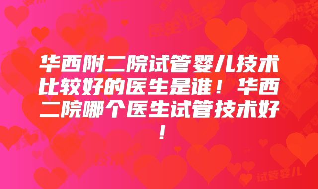 华西附二院试管婴儿技术比较好的医生是谁！华西二院哪个医生试管技术好！