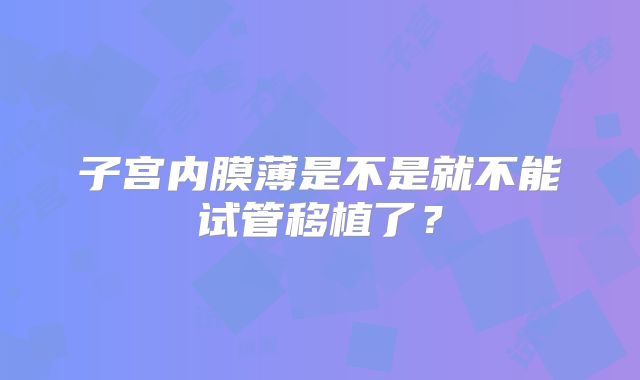 子宫内膜薄是不是就不能试管移植了?