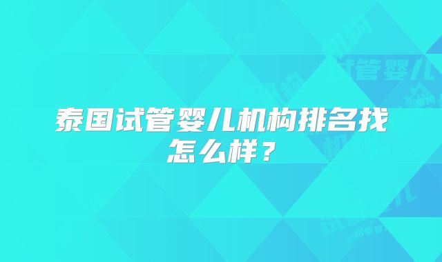 泰国试管婴儿机构排名找怎么样？