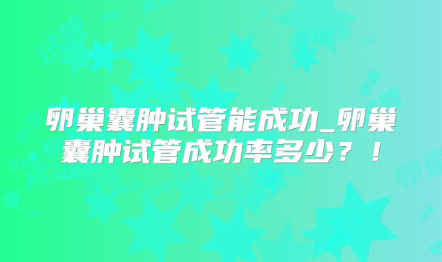 卵巢囊肿试管能成功_卵巢囊肿试管成功率多少?!
