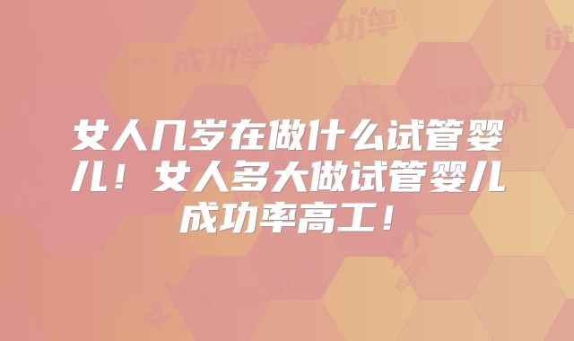 女人几岁在做什么试管婴儿!女人多大做试管婴儿成功率高工!