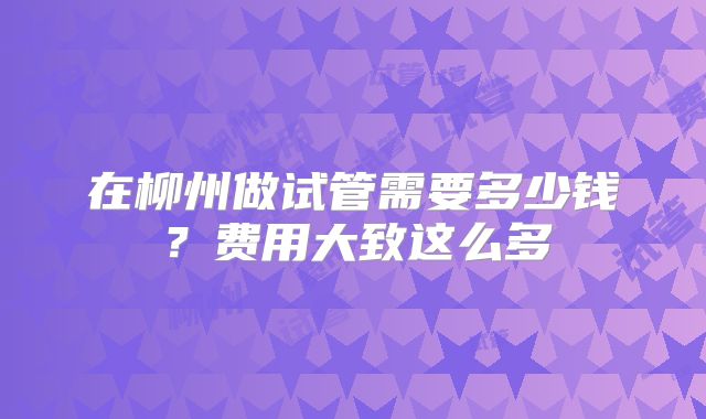 在柳州做试管需要多少钱？费用大致这么多