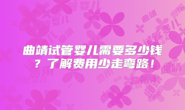 曲靖试管婴儿需要多少钱？了解费用少走弯路！