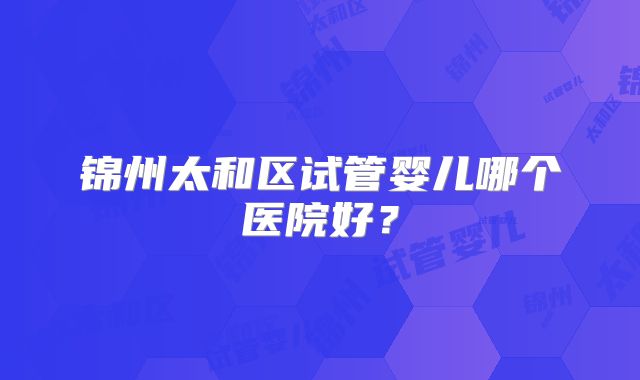 锦州太和区试管婴儿哪个医院好？