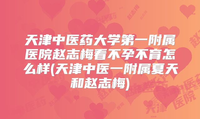天津中医药大学第一附属医院赵志梅看不孕不育怎么样(天津中医一附属夏天和赵志梅)