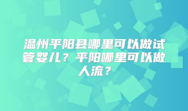 温州平阳县哪里可以做试管婴儿？平阳哪里可以做人流？