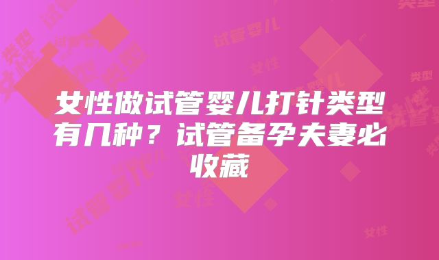 女性做试管婴儿打针类型有几种？试管备孕夫妻必收藏