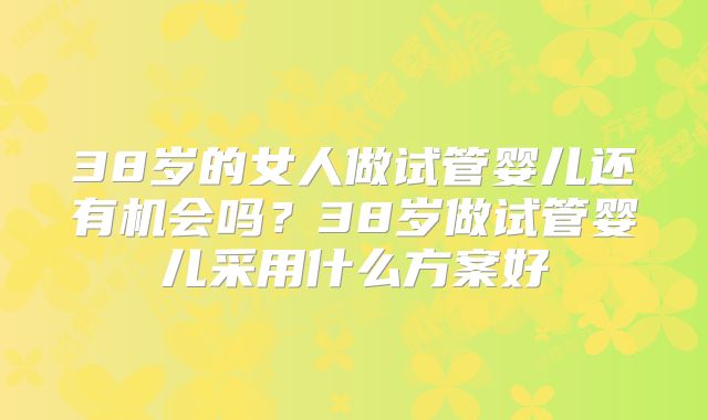 38岁的女人做试管婴儿还有机会吗？38岁做试管婴儿采用什么方案好