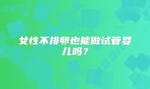 女性不排卵也能做试管婴儿吗?