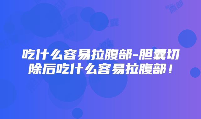 吃什么容易拉腹部-胆囊切除后吃什么容易拉腹部！