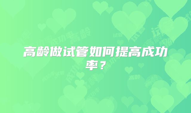 高龄做试管如何提高成功率？