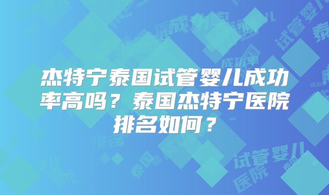 杰特宁泰国试管婴儿成功率高吗？泰国杰特宁医院排名如何？