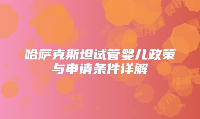 哈萨克斯坦试管婴儿政策与申请条件详解