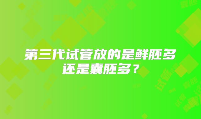 第三代试管放的是鲜胚多还是囊胚多？