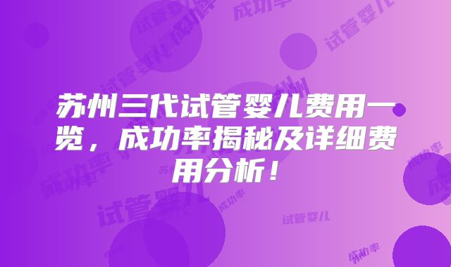 苏州三代试管婴儿费用一览，成功率揭秘及详细费用分析！
