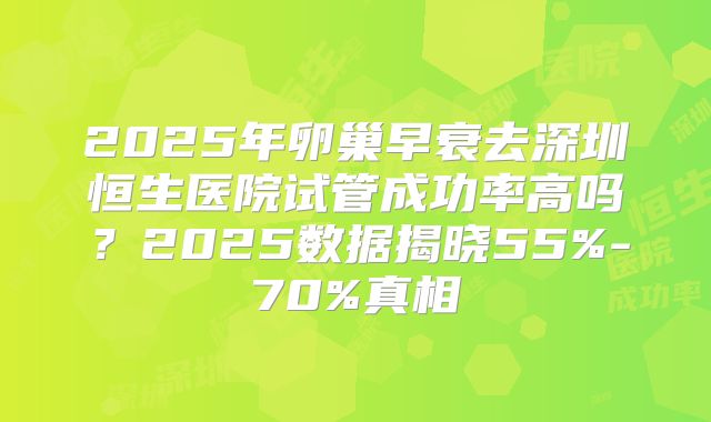 2025年卵巢早衰去深圳恒生医院试管成功率高吗？2025数据揭晓55%-70%真相