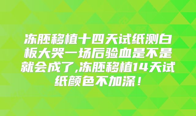 冻胚移植十四天试纸测白板大哭一场后验血是不是就会成了,冻胚移植14天试纸颜色不加深！
