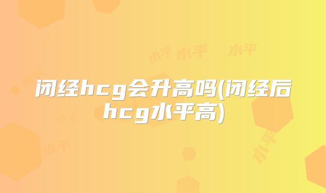 闭经hcg会升高吗(闭经后hcg水平高)