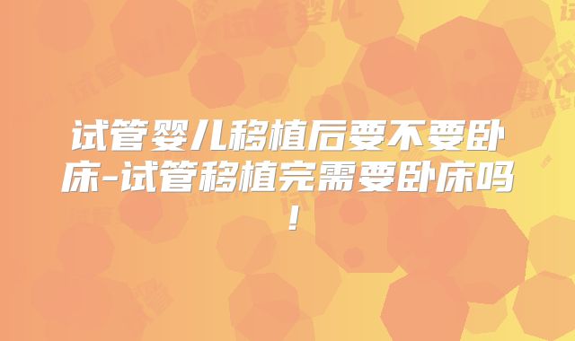 试管婴儿移植后要不要卧床-试管移植完需要卧床吗！